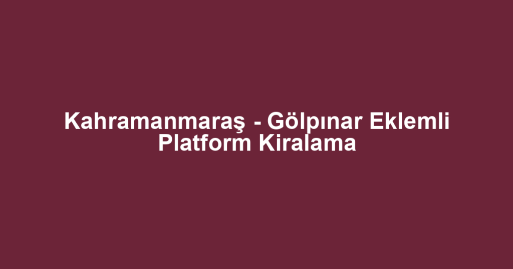 Kahramanmaraş - Gölpınar Eklemli Platform Kiralama