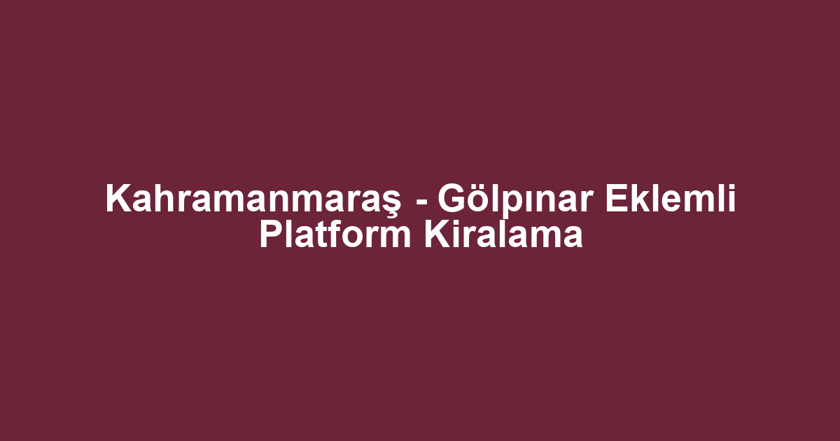 Kahramanmaraş - Gölpınar Eklemli Platform Kiralama