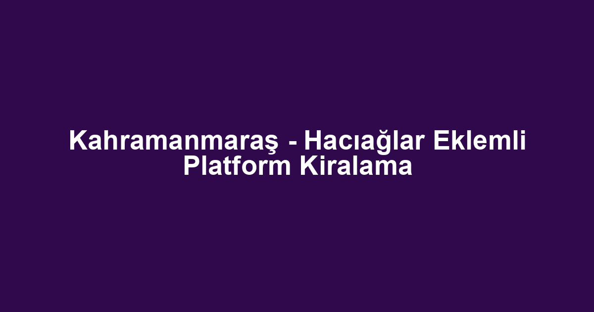 Kahramanmaraş - Hacıağlar Eklemli Platform Kiralama