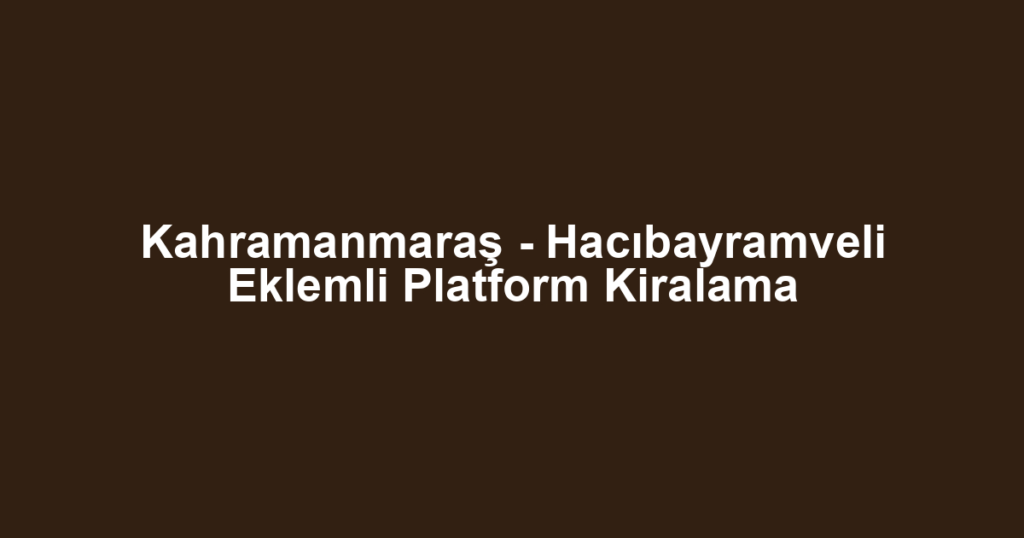 Kahramanmaraş - Hacıbayramveli Eklemli Platform Kiralama