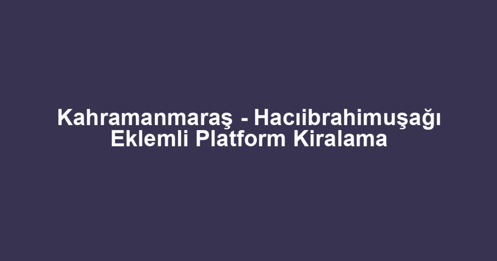 Kahramanmaraş - Hacıibrahimuşağı Eklemli Platform Kiralama