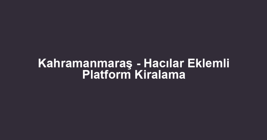 Kahramanmaraş - Hacılar Eklemli Platform Kiralama