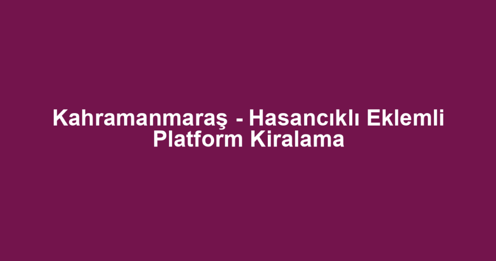 Kahramanmaraş - Hasancıklı Eklemli Platform Kiralama