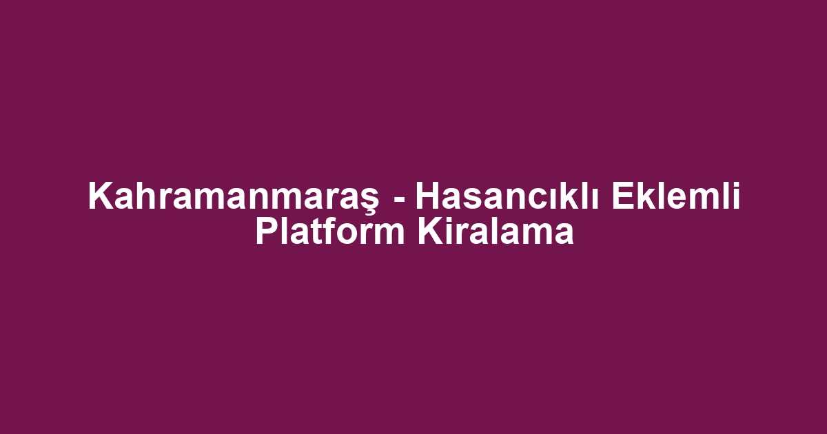 Kahramanmaraş - Hasancıklı Eklemli Platform Kiralama