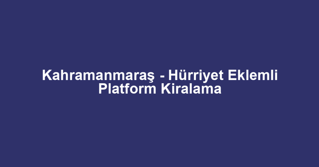 Kahramanmaraş - Hürriyet Eklemli Platform Kiralama