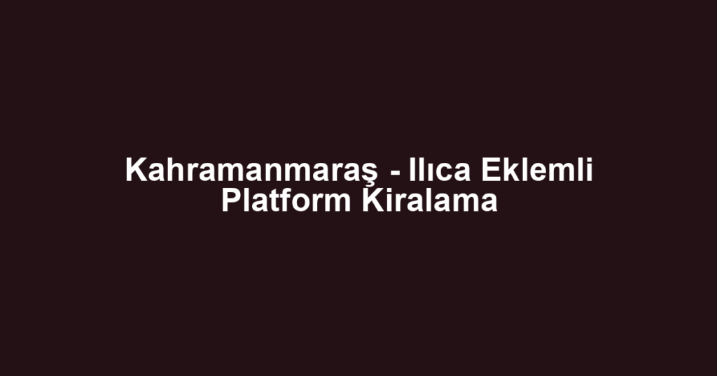 Kahramanmaraş - Ilıca Eklemli Platform Kiralama