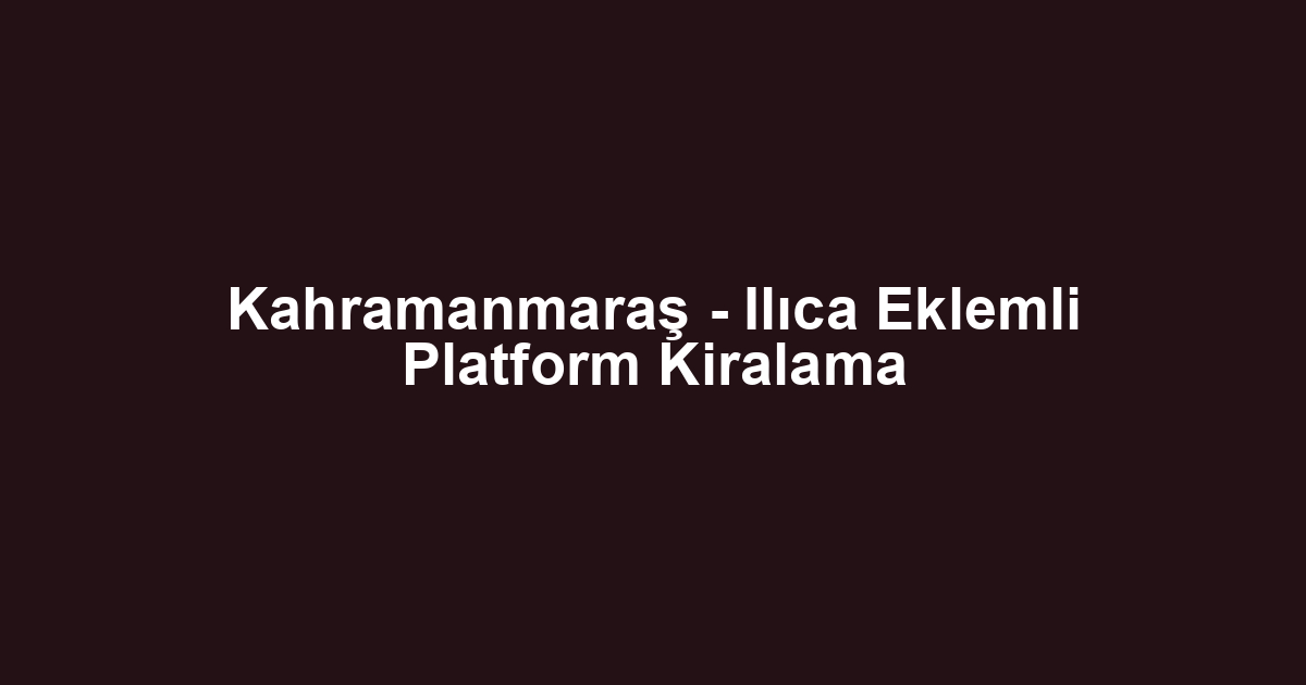 Kahramanmaraş - Ilıca Eklemli Platform Kiralama