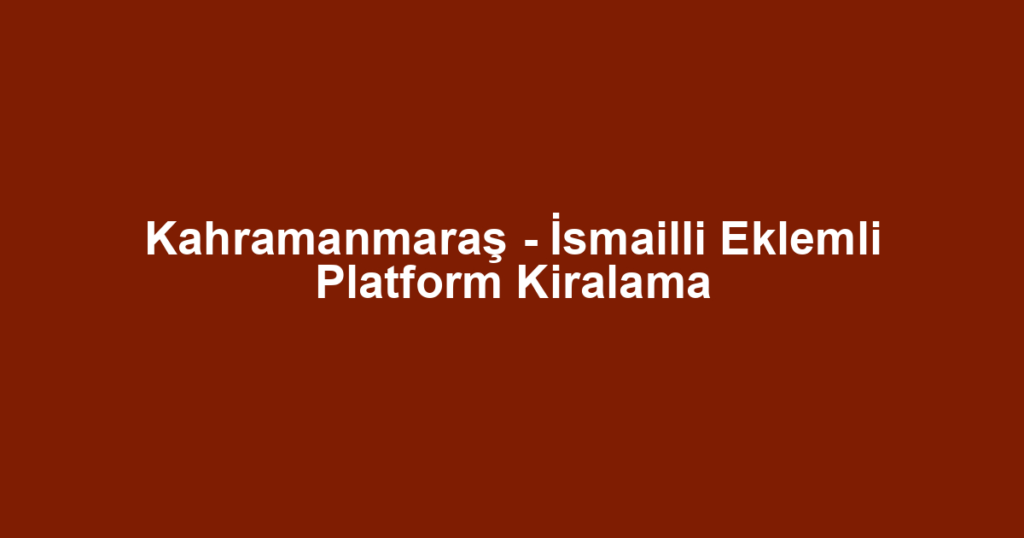 Kahramanmaraş - İsmailli Eklemli Platform Kiralama