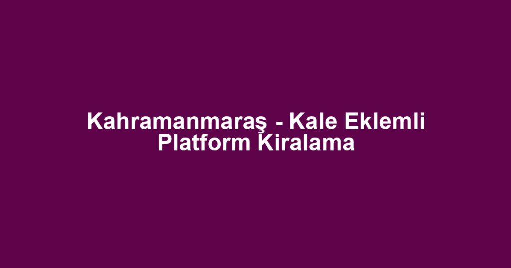 Kahramanmaraş - Kale Eklemli Platform Kiralama