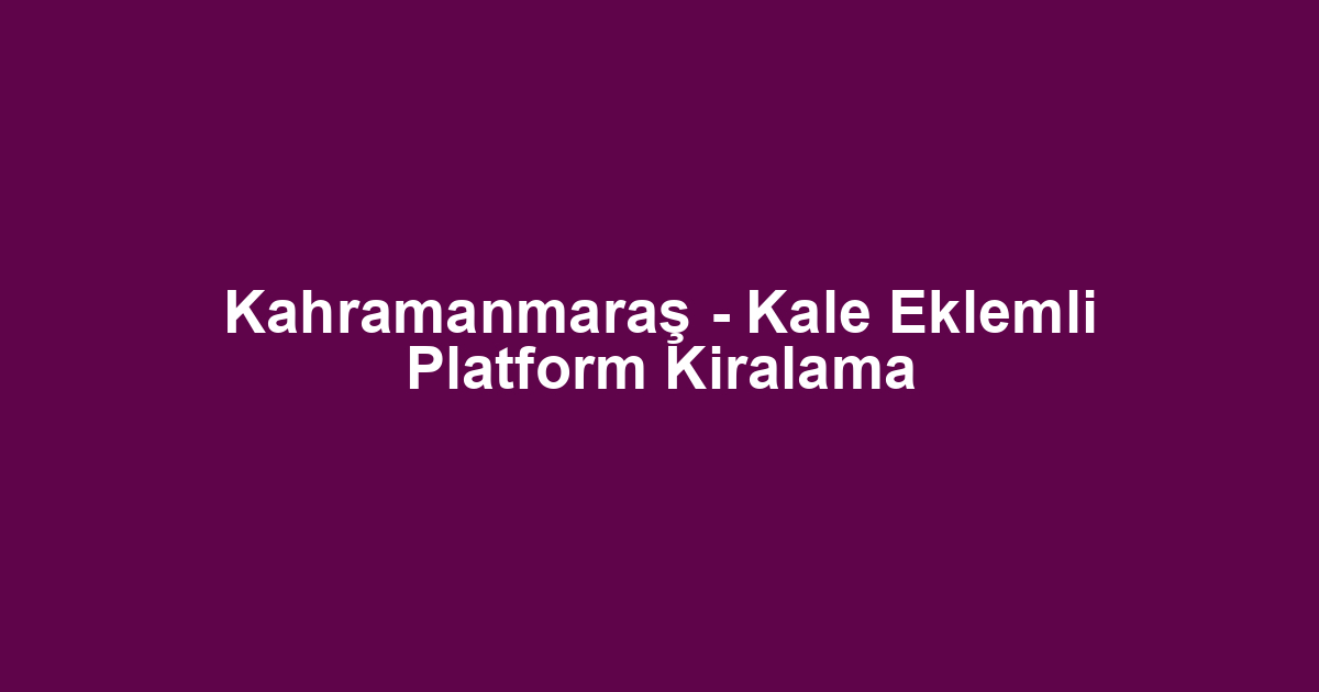 Kahramanmaraş - Kale Eklemli Platform Kiralama
