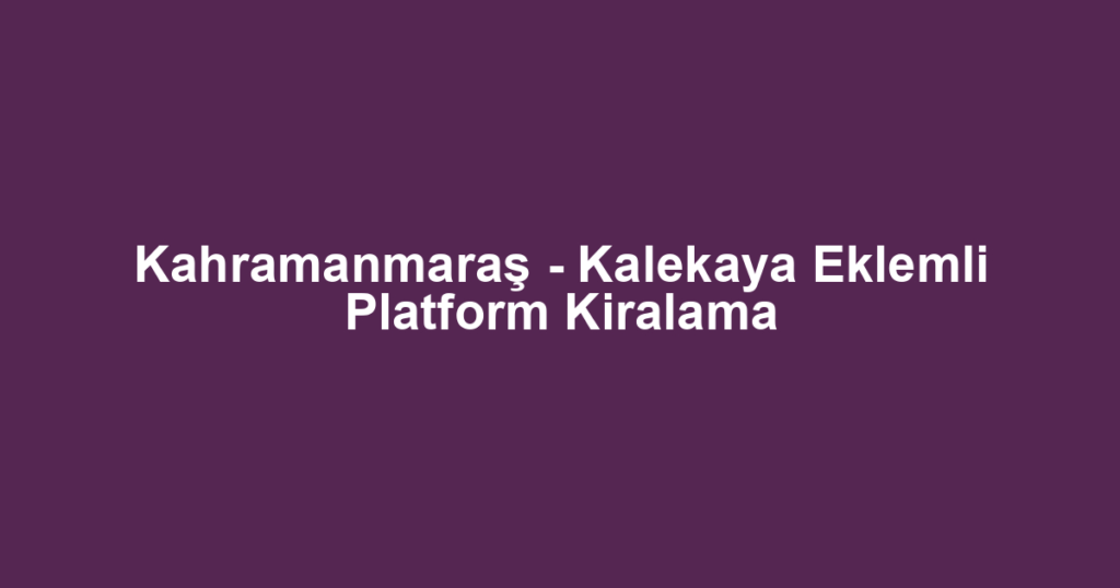 Kahramanmaraş - Kalekaya Eklemli Platform Kiralama