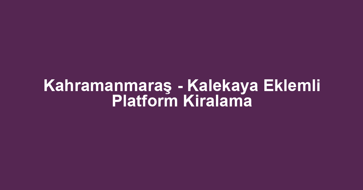 Kahramanmaraş - Kalekaya Eklemli Platform Kiralama