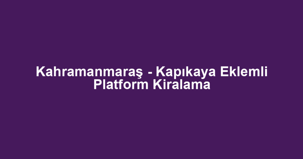 Kahramanmaraş - Kapıkaya Eklemli Platform Kiralama