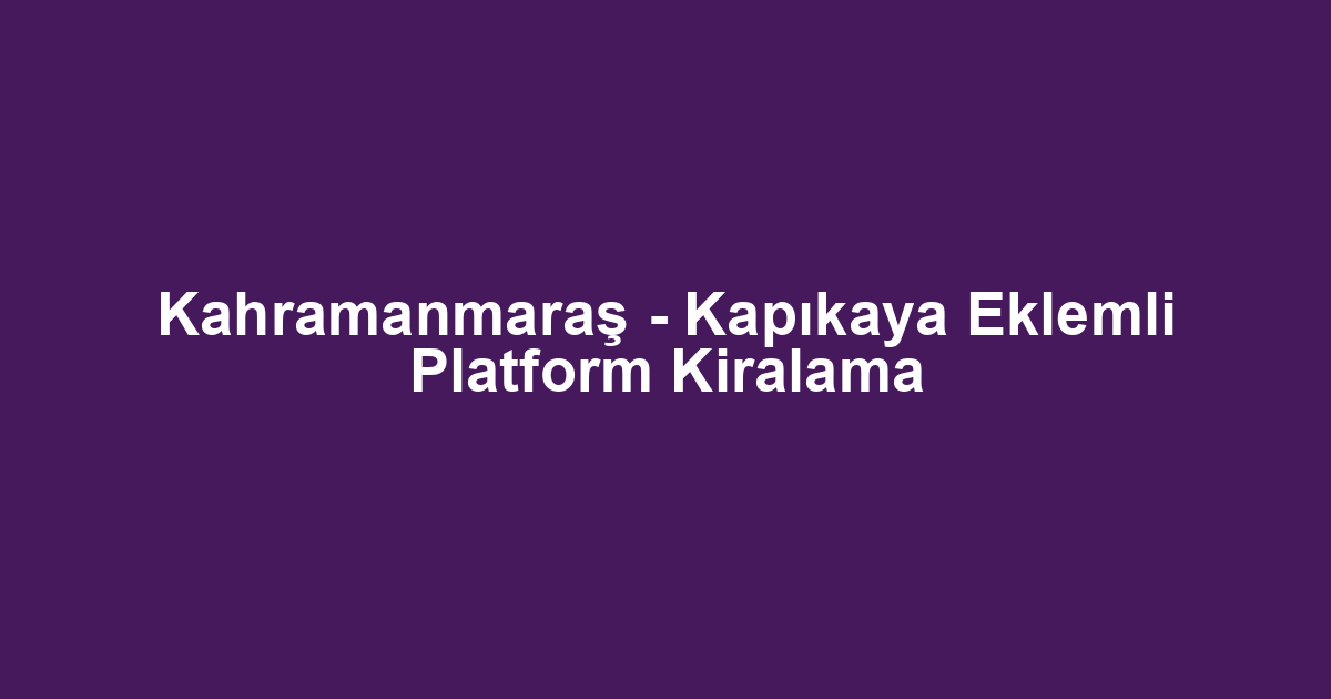 Kahramanmaraş - Kapıkaya Eklemli Platform Kiralama