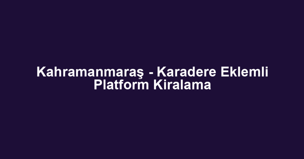 Kahramanmaraş - Karadere Eklemli Platform Kiralama