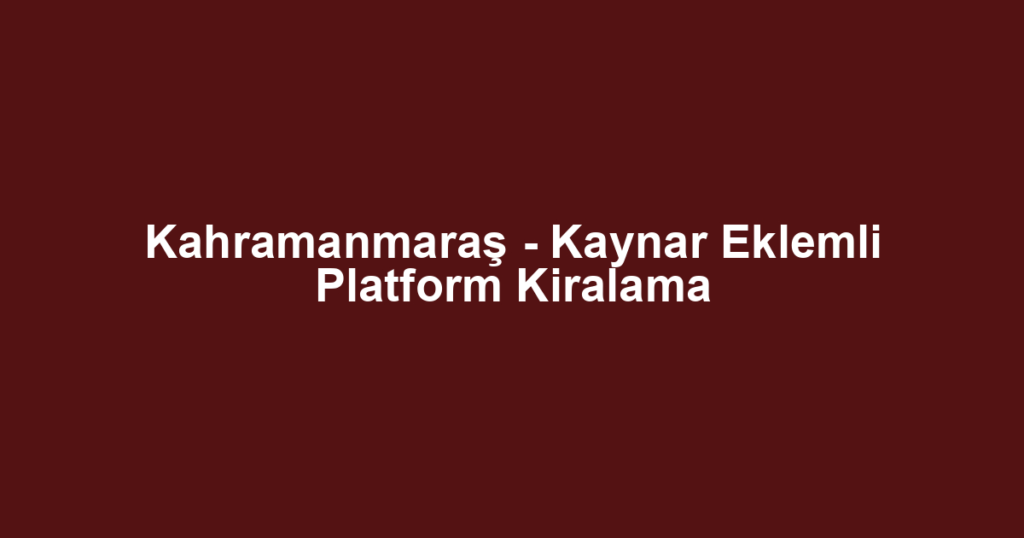 Kahramanmaraş - Kaynar Eklemli Platform Kiralama