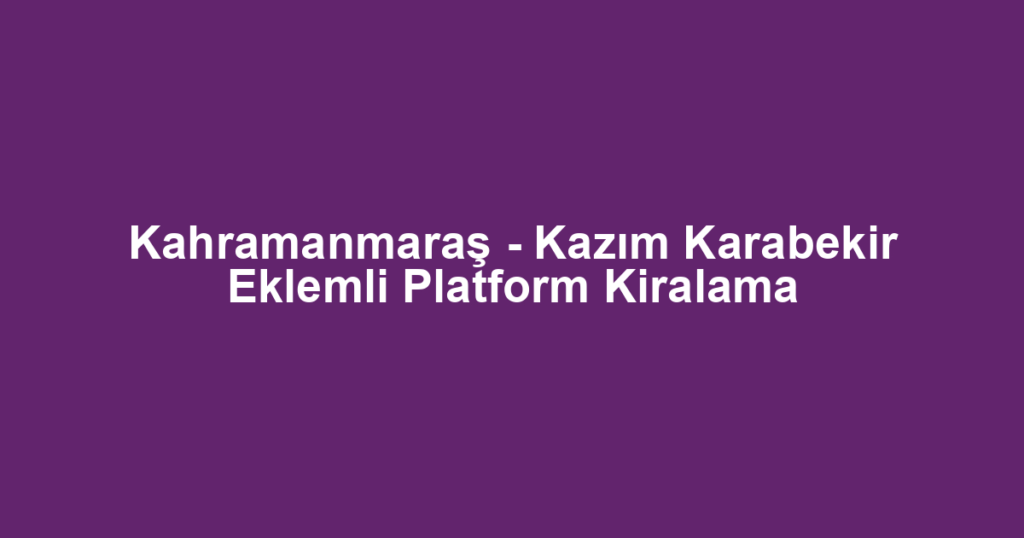 Kahramanmaraş - Kazım Karabekir Eklemli Platform Kiralama