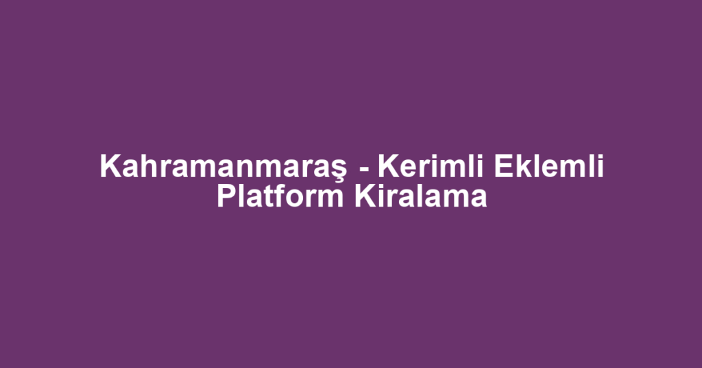 Kahramanmaraş - Kerimli Eklemli Platform Kiralama