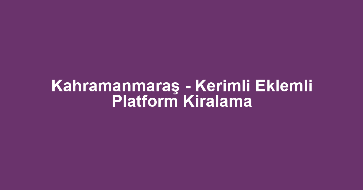 Kahramanmaraş - Kerimli Eklemli Platform Kiralama