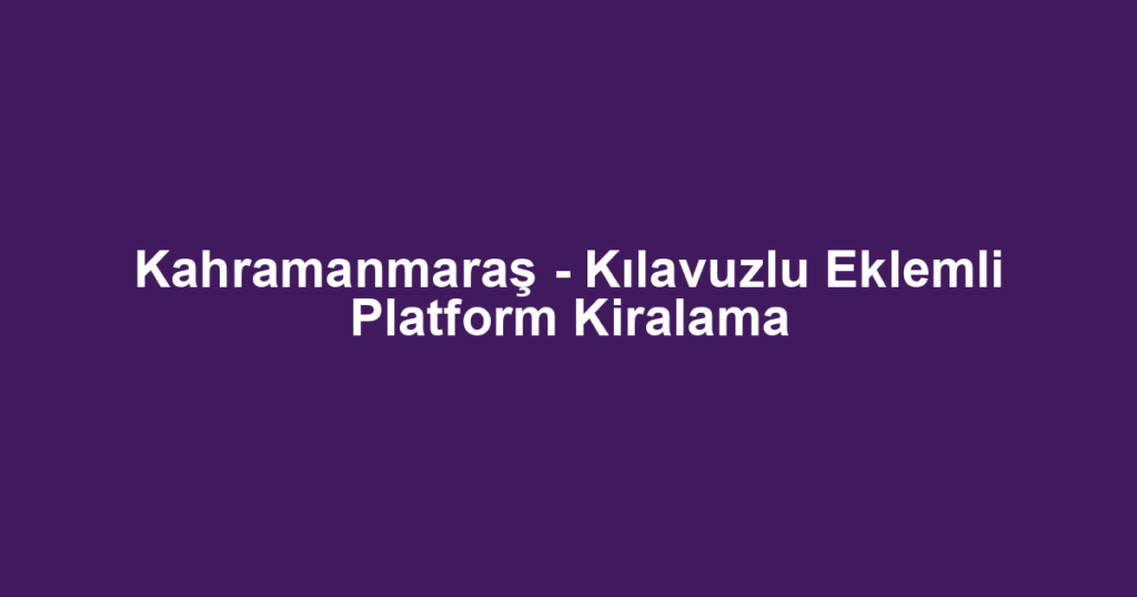Kahramanmaraş - Kılavuzlu Eklemli Platform Kiralama