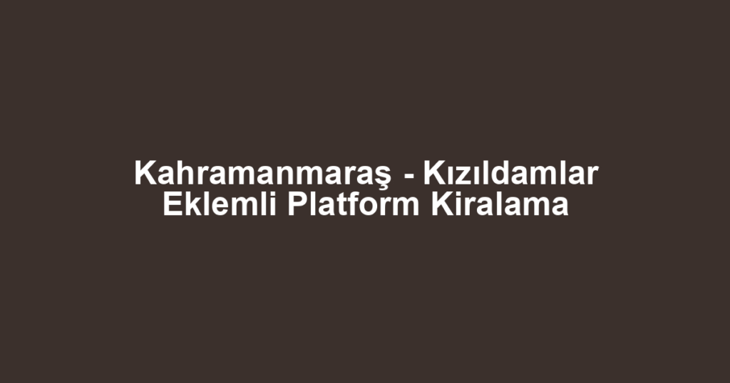Kahramanmaraş - Kızıldamlar Eklemli Platform Kiralama