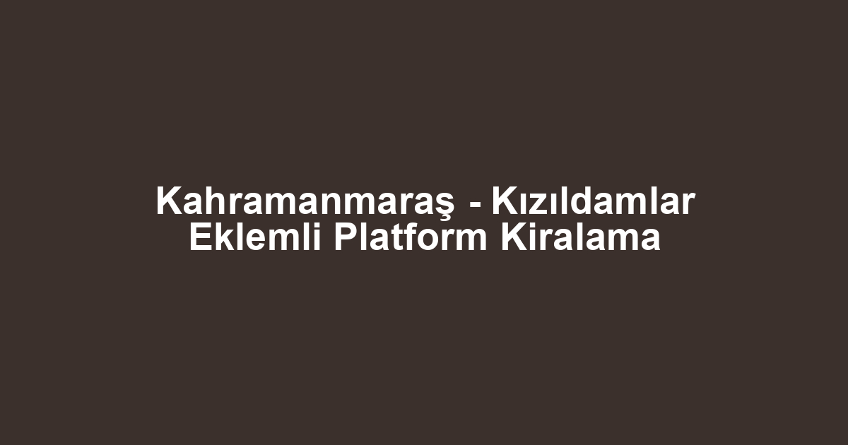 Kahramanmaraş - Kızıldamlar Eklemli Platform Kiralama