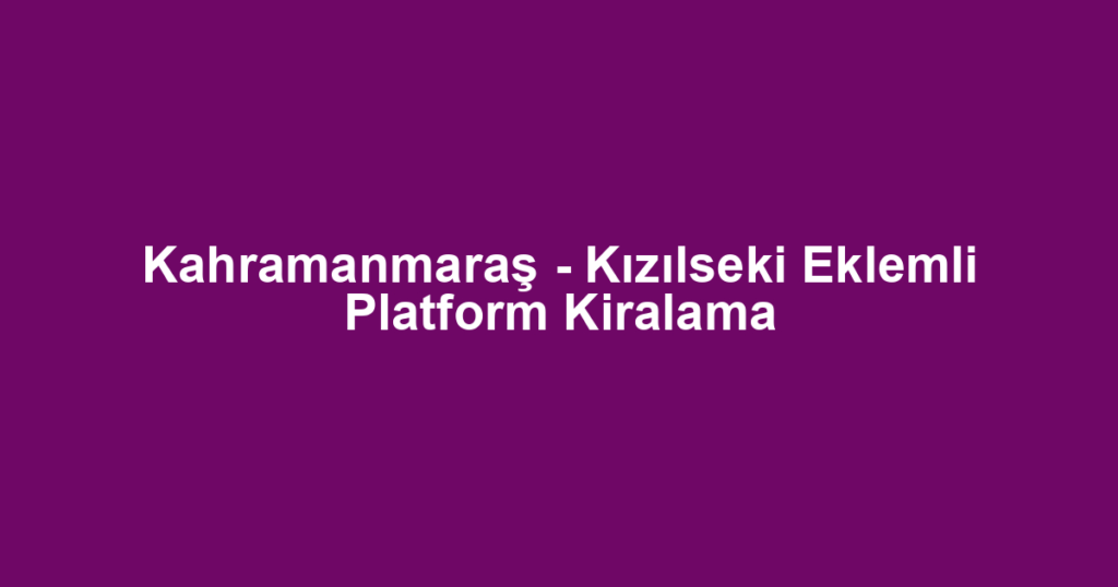 Kahramanmaraş - Kızılseki Eklemli Platform Kiralama