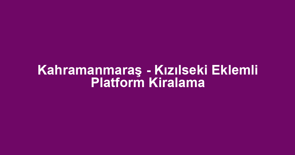 Kahramanmaraş - Kızılseki Eklemli Platform Kiralama