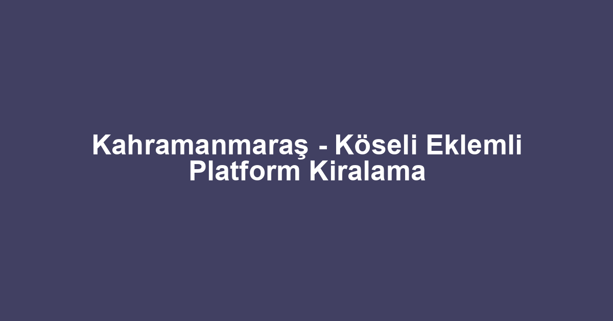 Kahramanmaraş - Köseli Eklemli Platform Kiralama