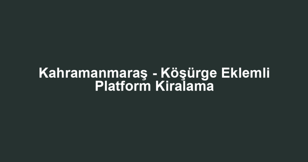 Kahramanmaraş - Köşürge Eklemli Platform Kiralama