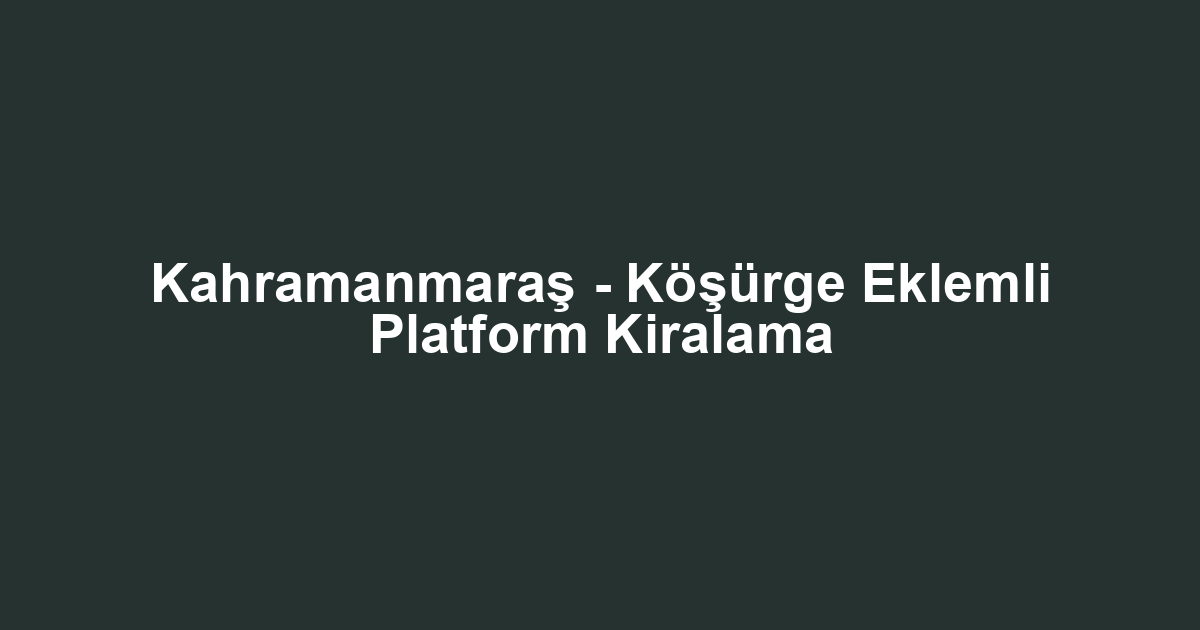 Kahramanmaraş - Köşürge Eklemli Platform Kiralama