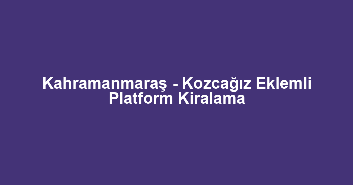 Kahramanmaraş - Kozcağız Eklemli Platform Kiralama