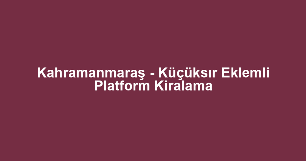 Kahramanmaraş - Küçüksır Eklemli Platform Kiralama