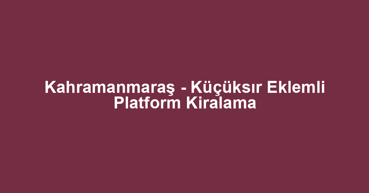 Kahramanmaraş - Küçüksır Eklemli Platform Kiralama