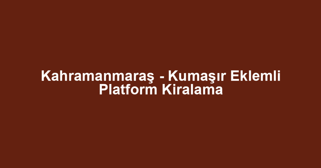 Kahramanmaraş - Kumaşır Eklemli Platform Kiralama