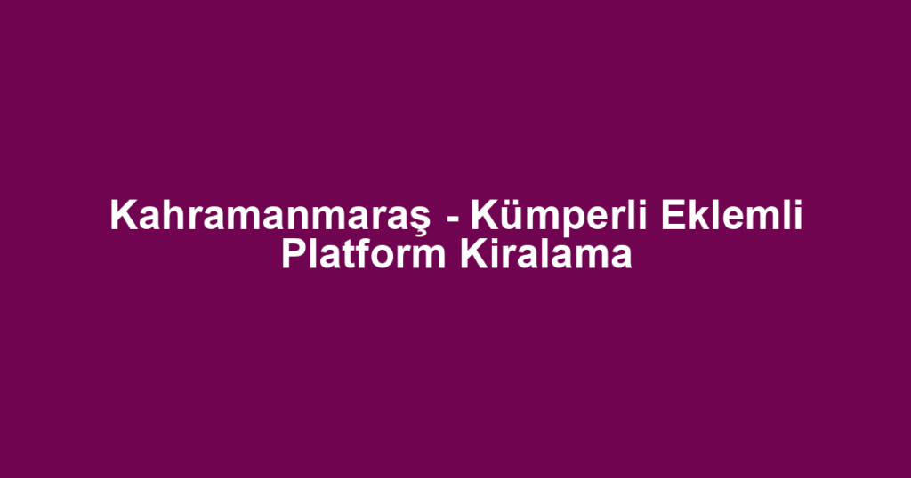 Kahramanmaraş - Kümperli Eklemli Platform Kiralama