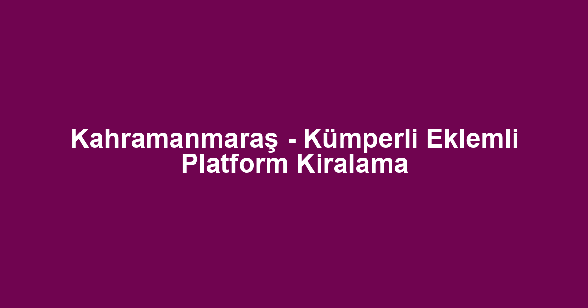 Kahramanmaraş - Kümperli Eklemli Platform Kiralama
