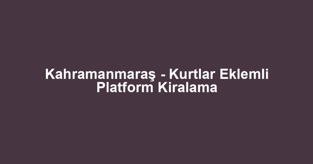 Kahramanmaraş - Kurtlar Eklemli Platform Kiralama