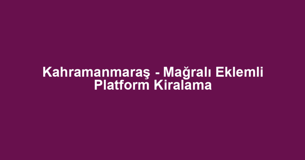 Kahramanmaraş - Mağralı Eklemli Platform Kiralama