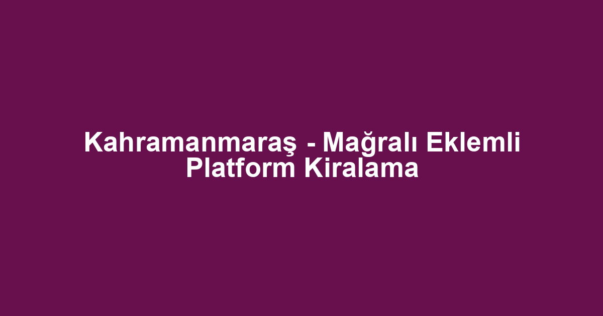 Kahramanmaraş - Mağralı Eklemli Platform Kiralama