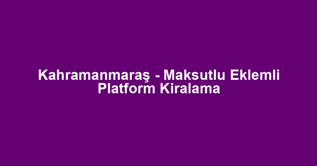 Kahramanmaraş - Maksutlu Eklemli Platform Kiralama