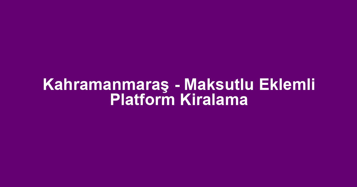 Kahramanmaraş - Maksutlu Eklemli Platform Kiralama
