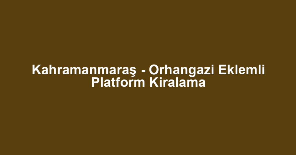 Kahramanmaraş - Orhangazi Eklemli Platform Kiralama
