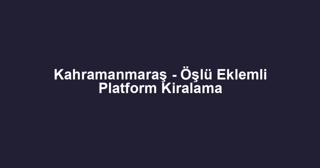 Kahramanmaraş - Öşlü Eklemli Platform Kiralama