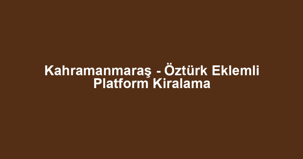 Kahramanmaraş - Öztürk Eklemli Platform Kiralama