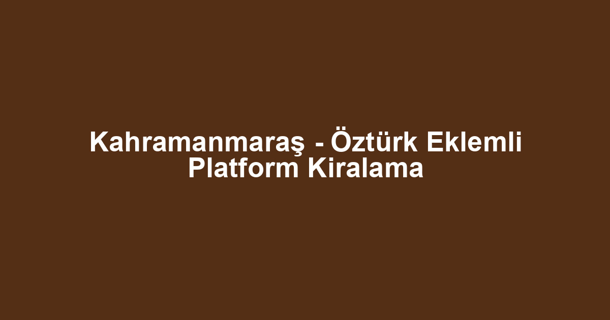 Kahramanmaraş - Öztürk Eklemli Platform Kiralama