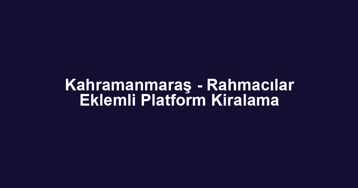 Kahramanmaraş - Rahmacılar Eklemli Platform Kiralama
