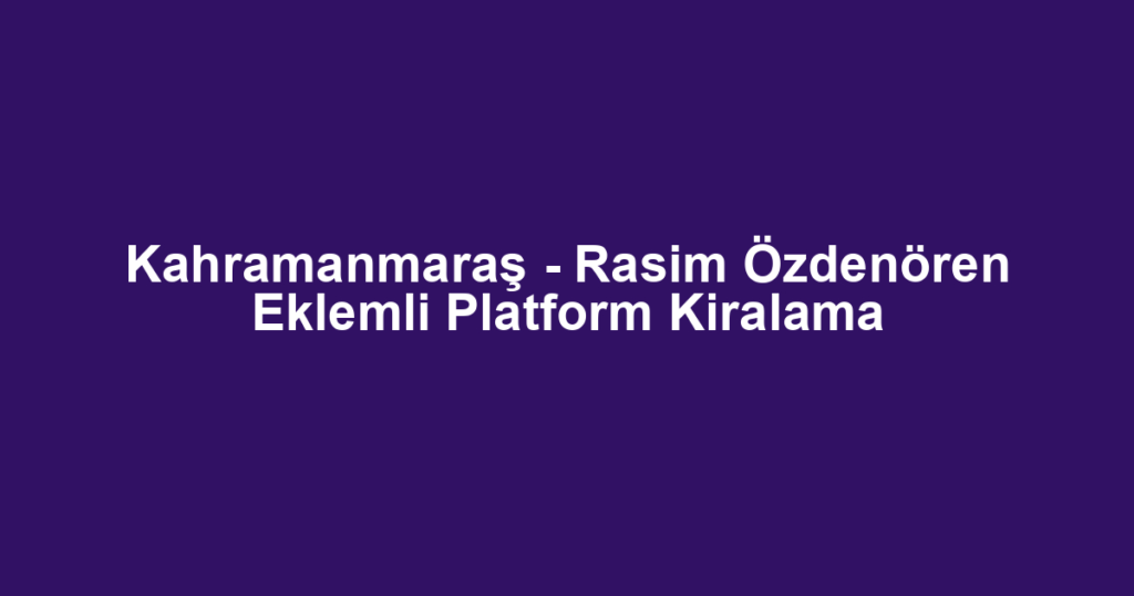 Kahramanmaraş - Rasim Özdenören Eklemli Platform Kiralama