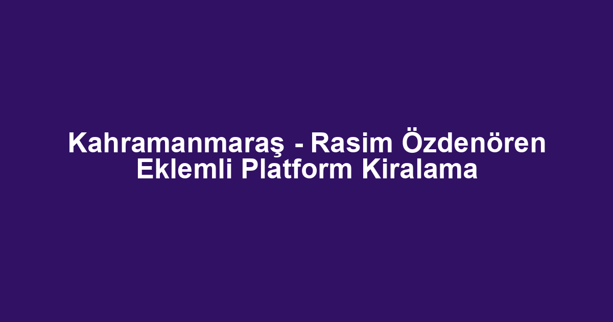 Kahramanmaraş - Rasim Özdenören Eklemli Platform Kiralama