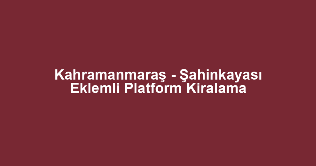 Kahramanmaraş - Şahinkayası Eklemli Platform Kiralama